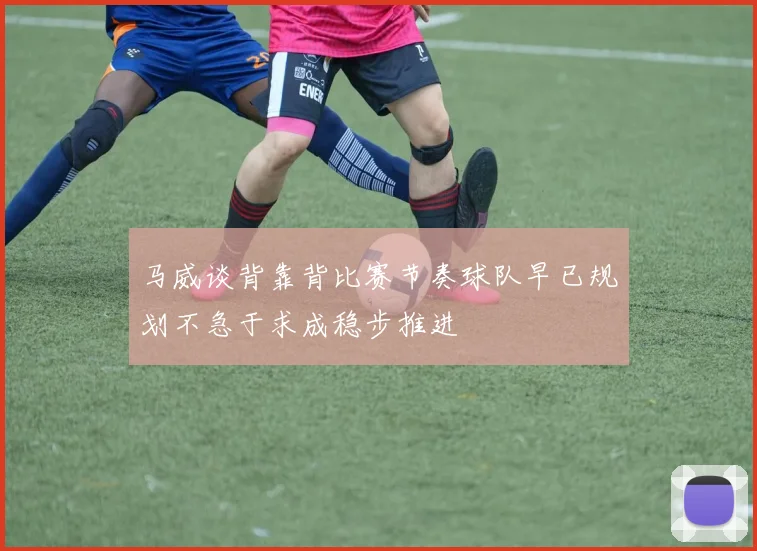 马威谈背靠背比赛节奏球队早已规划不急于求成稳步推进