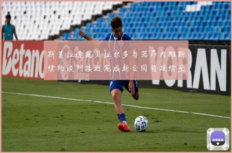 斯基拉透露贝拉尔多与若昂内维斯续约谈判接近完成新合同将延续至2030年