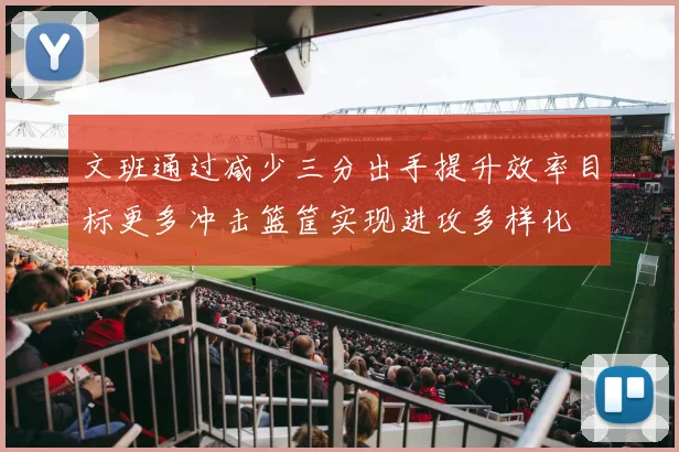 文班通过减少三分出手提升效率目标更多冲击篮筐实现进攻多样化
