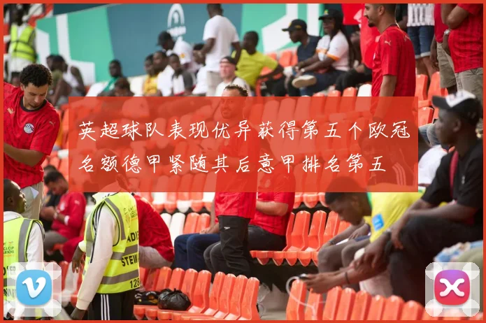 英超球队表现优异获得第五个欧冠名额德甲紧随其后意甲排名第五
