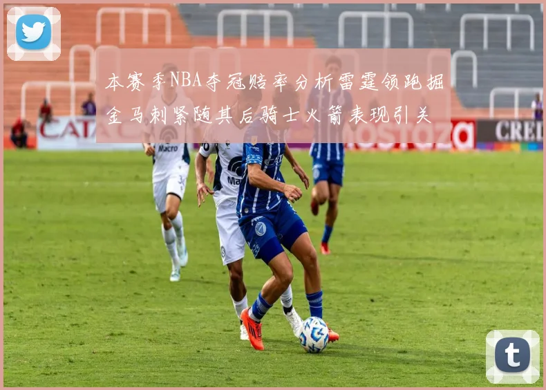 本赛季NBA夺冠赔率分析雷霆领跑掘金马刺紧随其后骑士火箭表现引关注