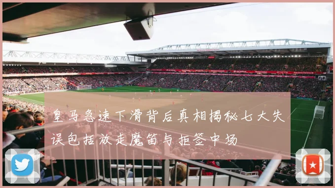 皇马急速下滑背后真相揭秘七大失误包括放走魔笛与拒签中场