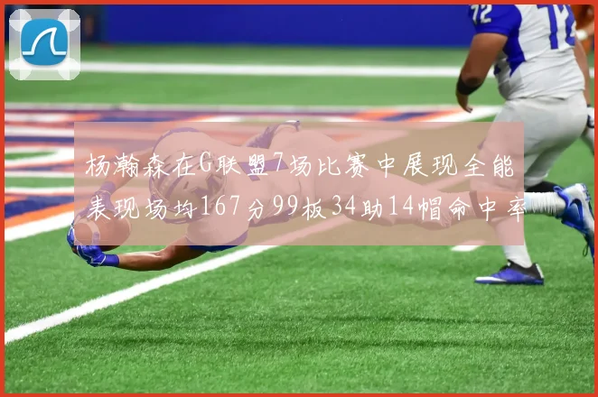杨瀚森在G联盟7场比赛中展现全能表现场均167分99板34助14帽命中率超五成