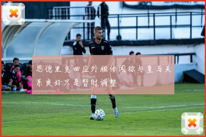 恩德里克回应外租传闻称与皇马关系良好只是暂时调整