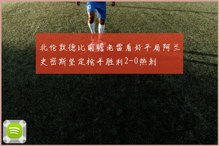 北伦敦德比前瞻老雷看好平局阿兰史密斯坚定枪手胜利2-0热刺