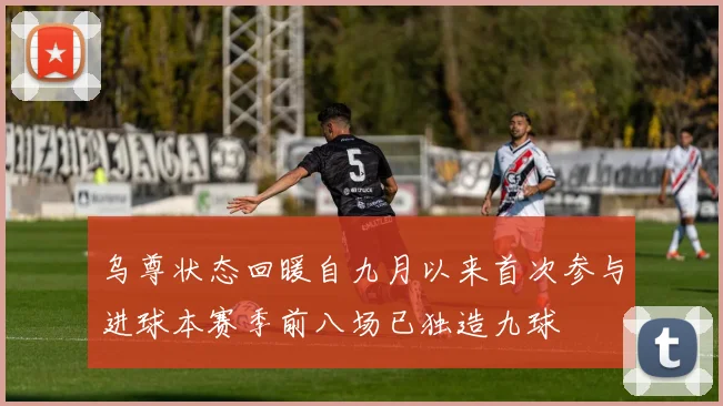 乌尊状态回暖自九月以来首次参与进球本赛季前八场已独造九球