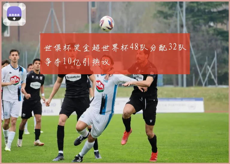 世俱杯奖金超世界杯48队分配32队争夺10亿引热议