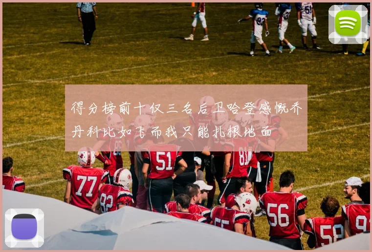 得分榜前十仅三名后卫哈登感慨乔丹科比如飞而我只能扎根地面