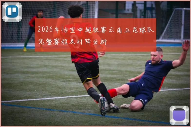 2026年怡宝中超联赛云南玉昆球队完整赛程及对阵分析