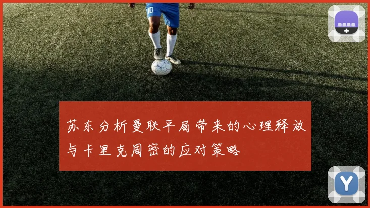 苏东分析曼联平局带来的心理释放与卡里克周密的应对策略