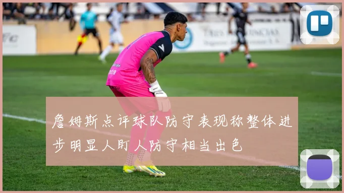 詹姆斯点评球队防守表现称整体进步明显人盯人防守相当出色