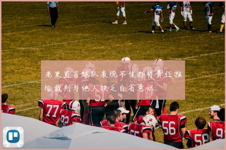 老里直言球队表现不佳却将责任推给裁判与他人缺乏自省意识