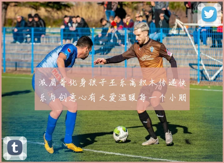 浓眉哥化身孩子王乐高积木传递快乐与创意心有大爱温暖每一个小朋友