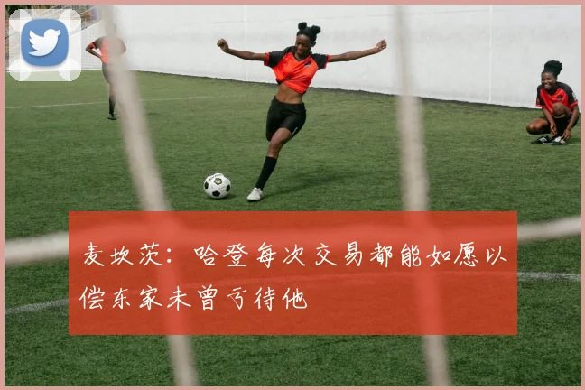 麦坎茨：哈登每次交易都能如愿以偿东家未曾亏待他