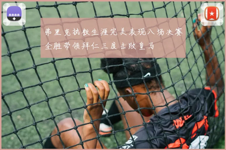 弗里克执教生涯完美表现八场决赛全胜带领拜仁三度击败皇马