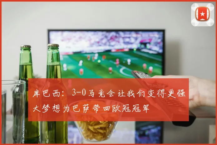 库巴西：3-0马竞会让我们变得更强大梦想为巴萨带回欧冠冠军