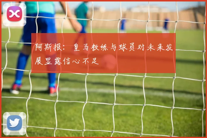 阿斯报：皇马教练与球员对未来发展显露信心不足